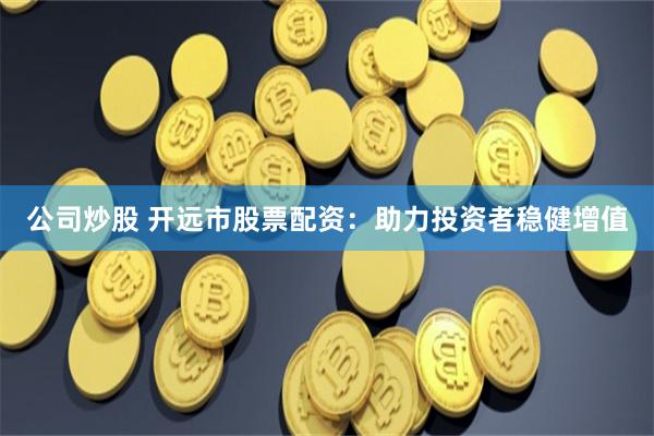 公司炒股 开远市股票配资：助力投资者稳健增值
