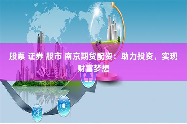 股票 证券 股市 南京期货配资：助力投资，实现财富梦想