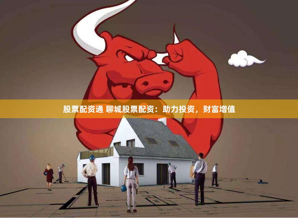 股票配资通 聊城股票配资：助力投资，财富增值