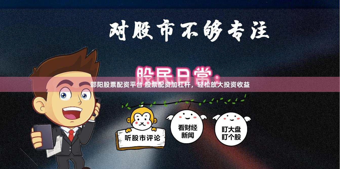 邵阳股票配资平台 股票配资加杠杆，轻松放大投资收益