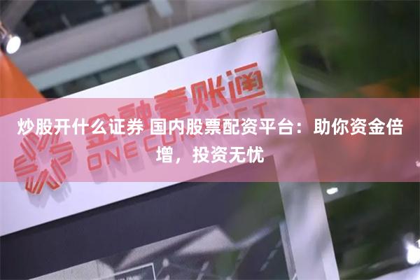 炒股开什么证券 国内股票配资平台：助你资金倍增，投资无忧