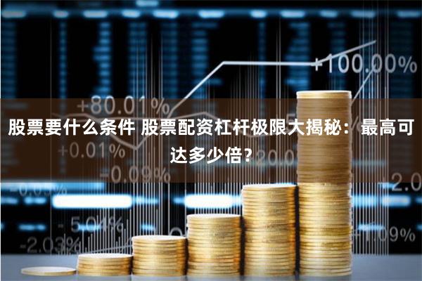 股票要什么条件 股票配资杠杆极限大揭秘：最高可达多少倍？