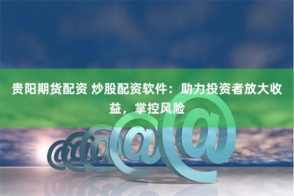 贵阳期货配资 炒股配资软件：助力投资者放大收益，掌控风险