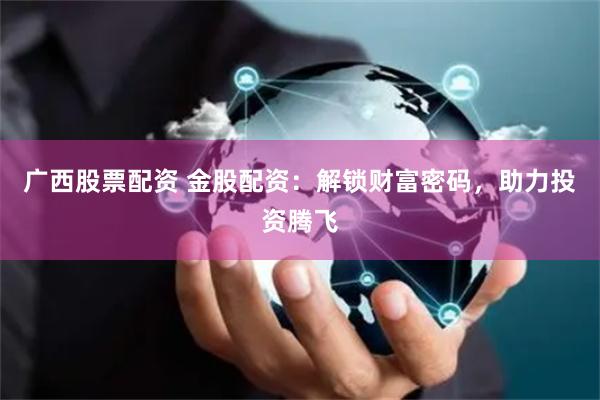广西股票配资 金股配资：解锁财富密码，助力投资腾飞