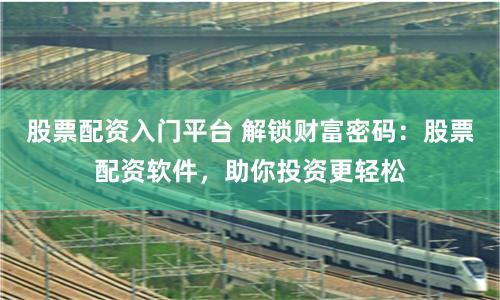 股票配资入门平台 解锁财富密码：股票配资软件，助你投资更轻松