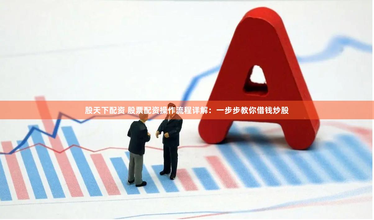 股天下配资 股票配资操作流程详解：一步步教你借钱炒股