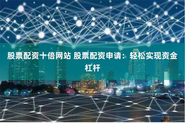 股票配资十倍网站 股票配资申请：轻松实现资金杠杆