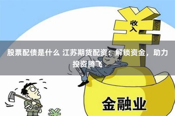 股票配债是什么 江苏期货配资：解锁资金，助力投资腾飞