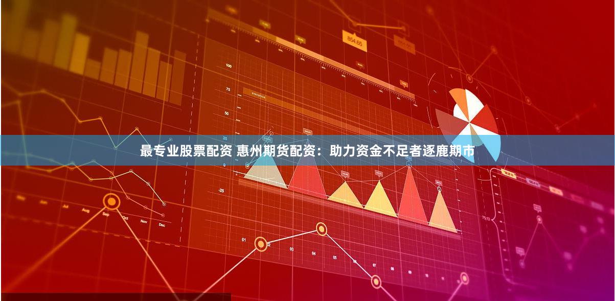 最专业股票配资 惠州期货配资：助力资金不足者逐鹿期市