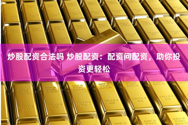 炒股配资合法吗 炒股配资：配资问配资，助你投资更轻松