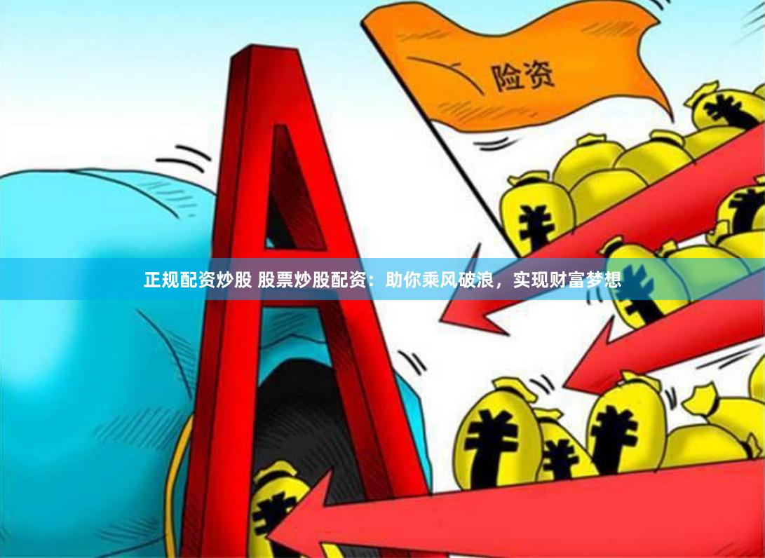 正规配资炒股 股票炒股配资：助你乘风破浪，实现财富梦想