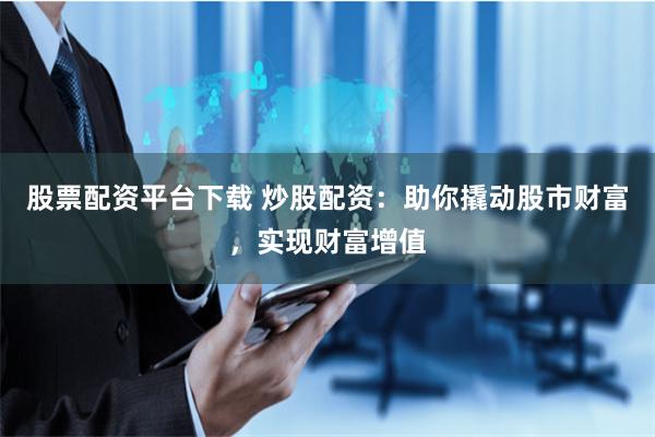 股票配资平台下载 炒股配资：助你撬动股市财富，实现财富增值
