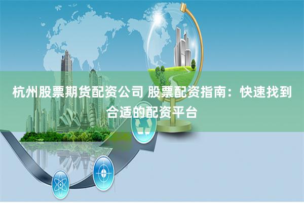杭州股票期货配资公司 股票配资指南：快速找到合适的配资平台