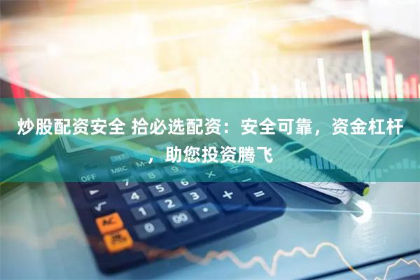 炒股配资安全 拾必选配资：安全可靠，资金杠杆，助您投资腾飞