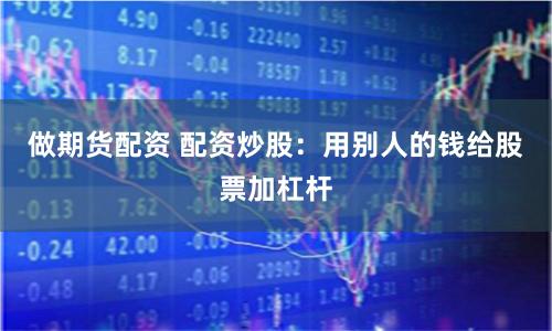 做期货配资 配资炒股：用别人的钱给股票加杠杆