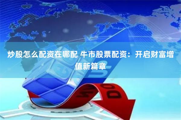 炒股怎么配资在哪配 牛市股票配资：开启财富增值新篇章
