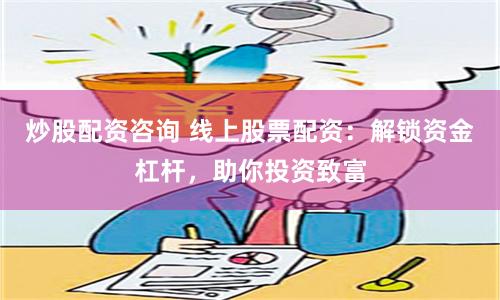 炒股配资咨询 线上股票配资：解锁资金杠杆，助你投资致富