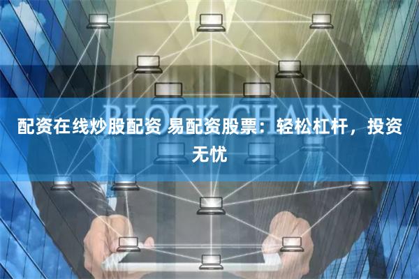 配资在线炒股配资 易配资股票：轻松杠杆，投资无忧