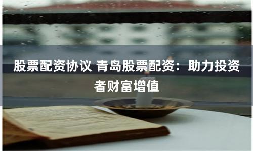 股票配资协议 青岛股票配资：助力投资者财富增值