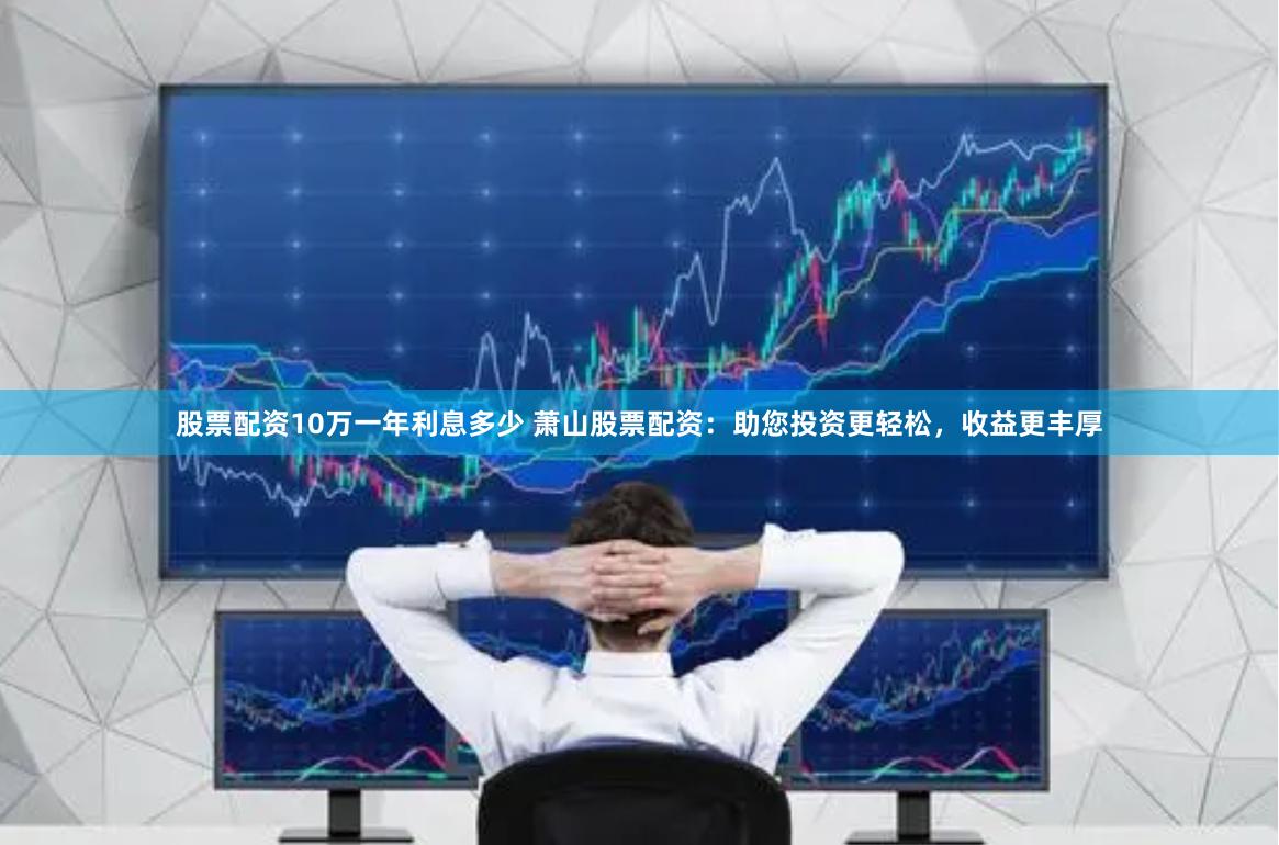股票配资10万一年利息多少 萧山股票配资：助您投资更轻松，收益更丰厚