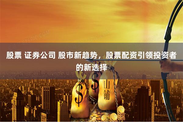 股票 证券公司 股市新趋势，股票配资引领投资者的新选择