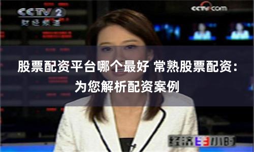 股票配资平台哪个最好 常熟股票配资：为您解析配资案例