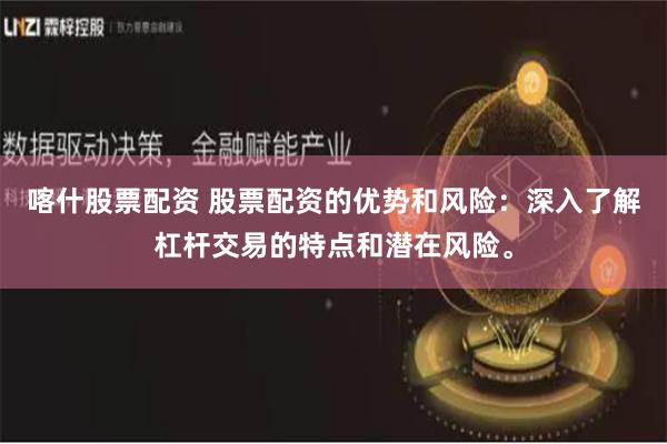 喀什股票配资 股票配资的优势和风险：深入了解杠杆交易的特点和潜在风险。