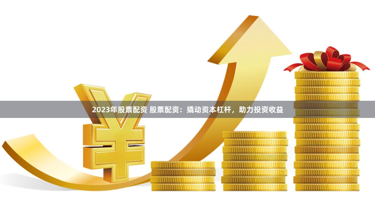 2023年股票配资 股票配资：撬动资本杠杆，助力投资收益