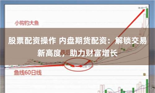 股票配资操作 内盘期货配资：解锁交易新高度，助力财富增长