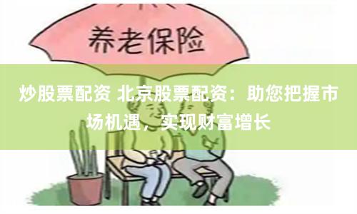 炒股票配资 北京股票配资：助您把握市场机遇，实现财富增长