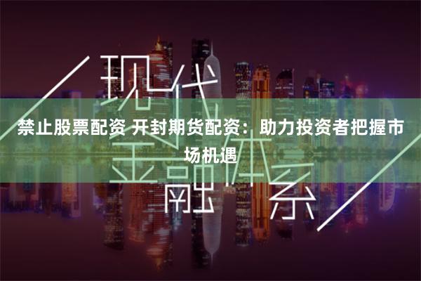 禁止股票配资 开封期货配资：助力投资者把握市场机遇