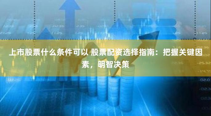 上市股票什么条件可以 股票配资选择指南:把握关键因素,明智决策