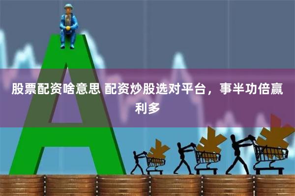 股票配资啥意思 配资炒股选对平台，事半功倍赢利多