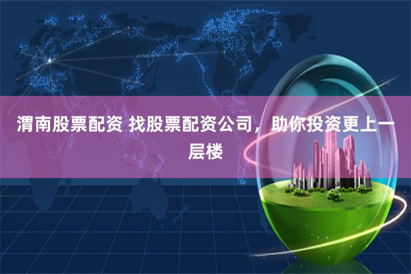 渭南股票配资 找股票配资公司，助你投资更上一层楼