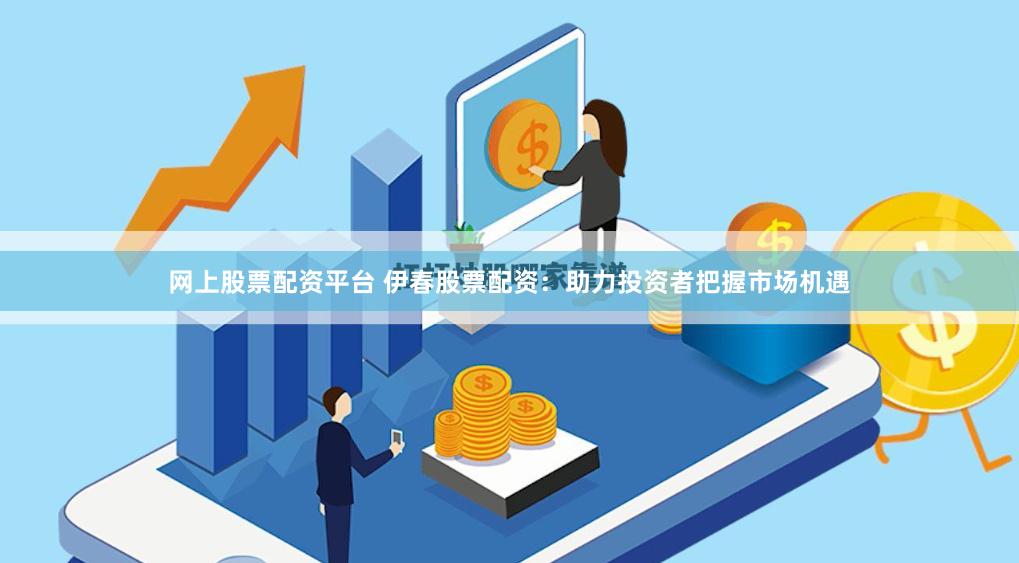 网上股票配资平台 伊春股票配资：助力投资者把握市场机遇