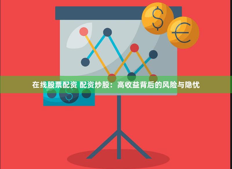 在线股票配资 配资炒股：高收益背后的风险与隐忧