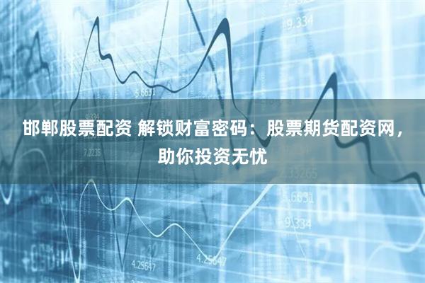 邯郸股票配资 解锁财富密码：股票期货配资网，助你投资无忧