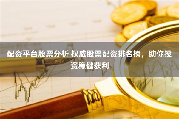 配资平台股票分析 权威股票配资排名榜，助你投资稳健获利