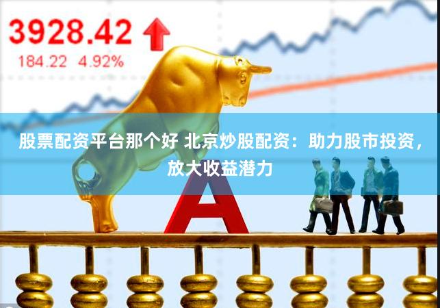 股票配资平台那个好 北京炒股配资：助力股市投资，放大收益潜力