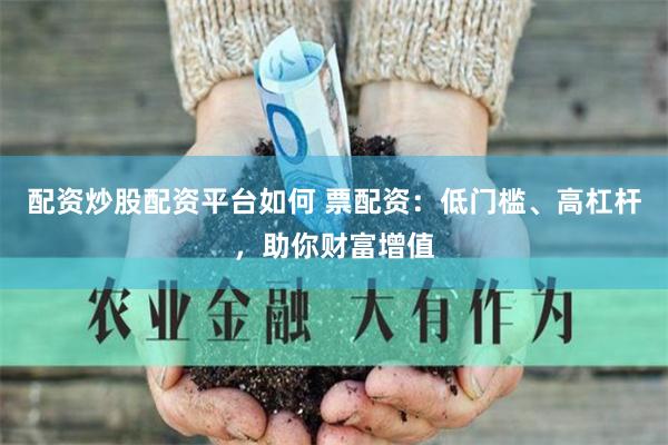 配资炒股配资平台如何 票配资：低门槛、高杠杆，助你财富增值