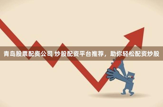 青岛股票配资公司 炒股配资平台推荐，助你轻松配资炒股