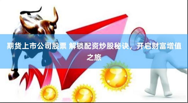 期货上市公司股票 解锁配资炒股秘诀，开启财富增值之旅