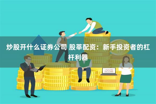 炒股开什么证券公司 股莘配资：新手投资者的杠杆利器