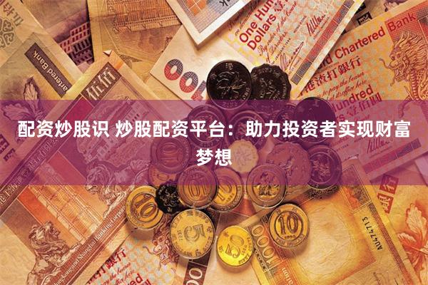 配资炒股识 炒股配资平台：助力投资者实现财富梦想