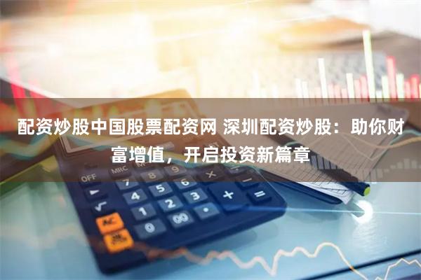 配资炒股中国股票配资网 深圳配资炒股:助你财富增值,开启投资新篇章