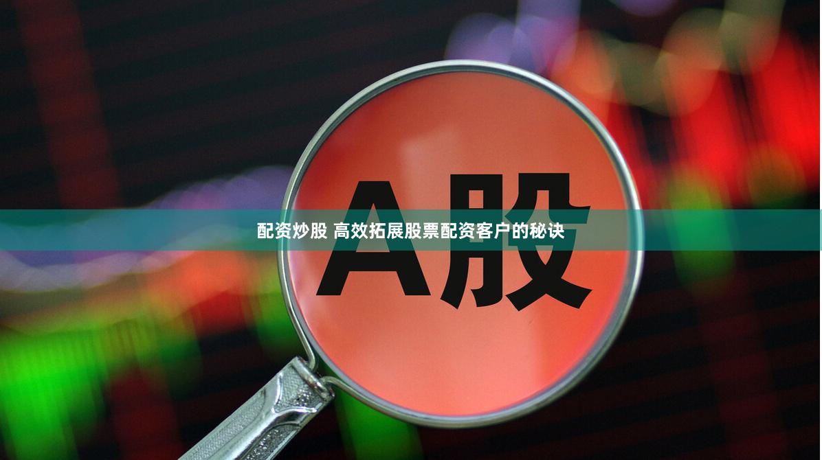 配资炒股 高效拓展股票配资客户的秘诀