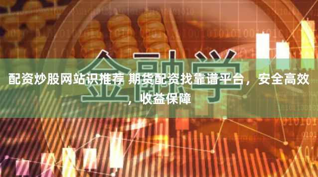 配资炒股网站识推荐 期货配资找靠谱平台，安全高效，收益保障