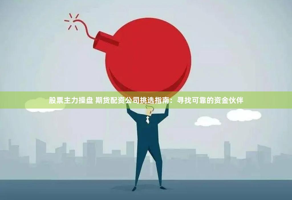 股票主力操盘 期货配资公司挑选指南：寻找可靠的资金伙伴