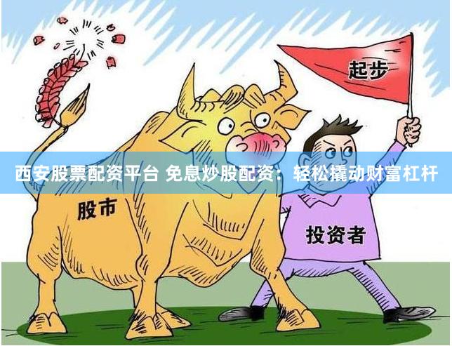 西安股票配资平台 免息炒股配资：轻松撬动财富杠杆