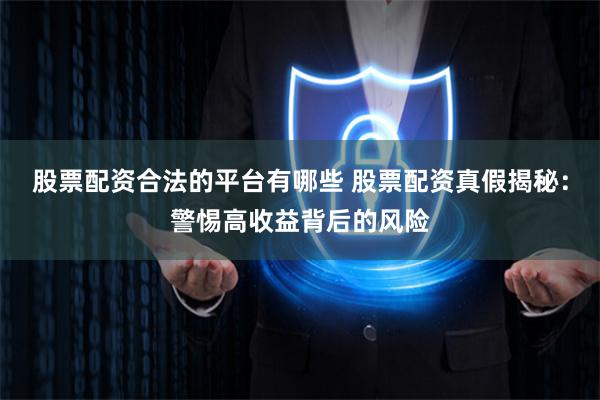 股票配资合法的平台有哪些 股票配资真假揭秘：警惕高收益背后的风险